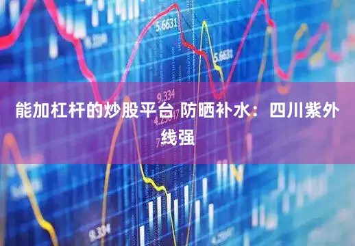 能加杠杆的炒股平台 防晒补水：四川紫外线强