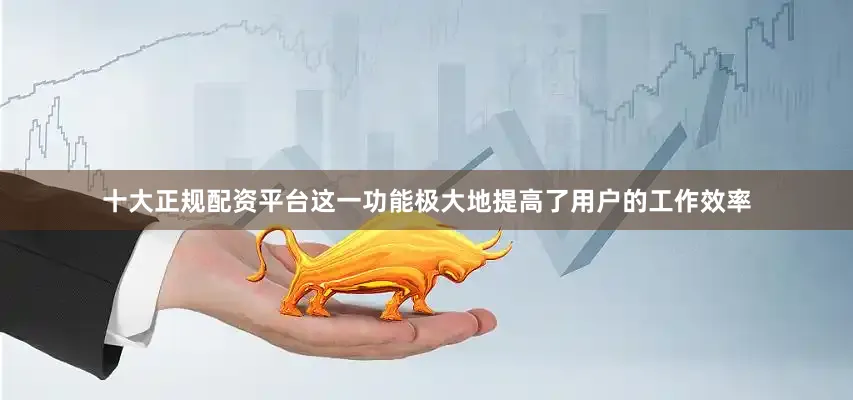 十大正规配资平台这一功能极大地提高了用户的工作效率