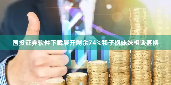 国投证券软件下载展开剩余74%和子枫妹妹相谈甚换
