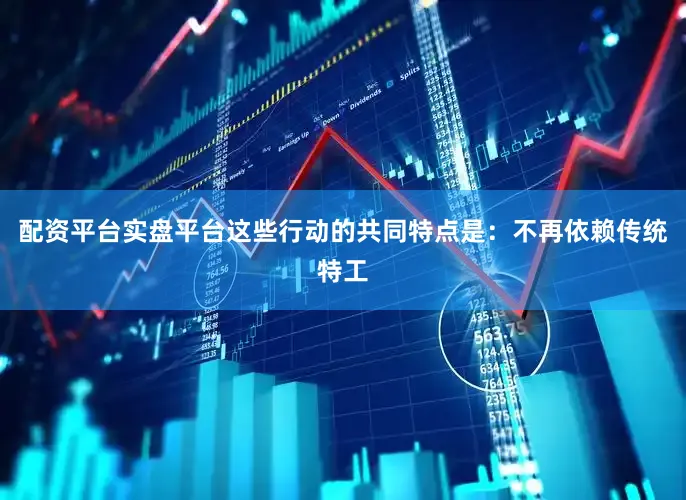 配资平台实盘平台这些行动的共同特点是：不再依赖传统特工