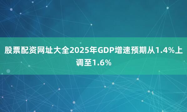 股票配资网址大全2025年GDP增速预期从1.4%上调至1.6%