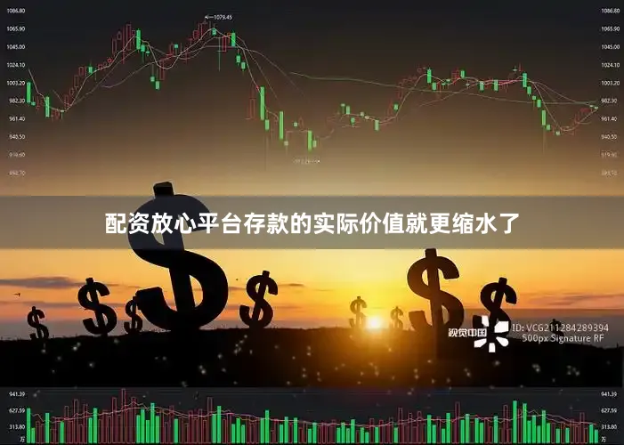 配资放心平台存款的实际价值就更缩水了