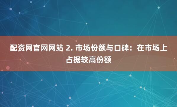 配资网官网网站 2. 市场份额与口碑：在市场上占据较高份额