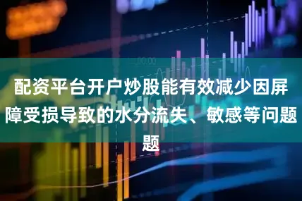 配资平台开户炒股能有效减少因屏障受损导致的水分流失、敏感等问题