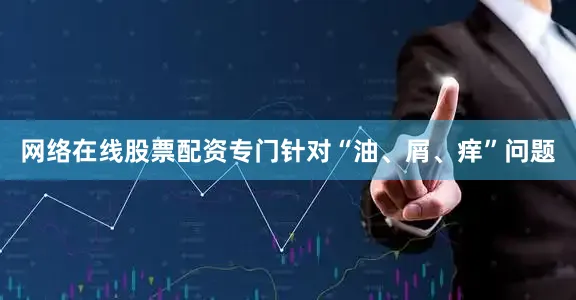 网络在线股票配资专门针对“油、屑、痒”问题