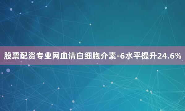 股票配资专业网血清白细胞介素-6水平提升24.6%