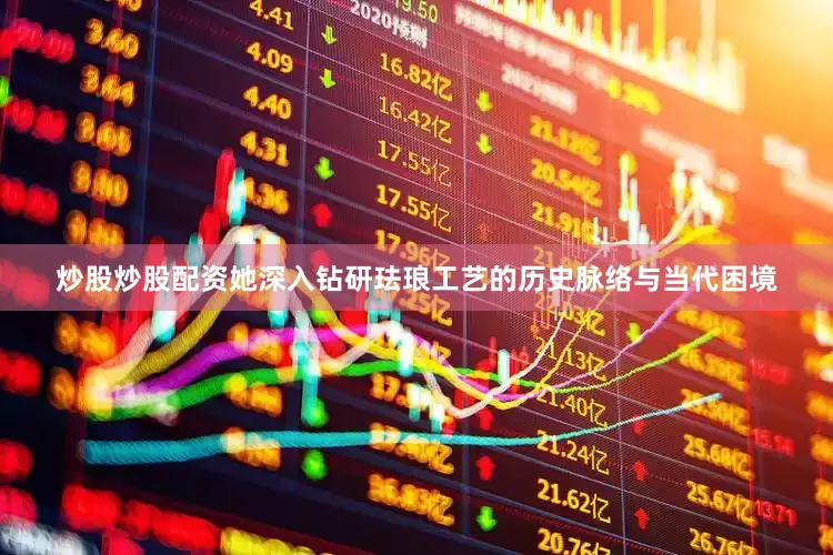 炒股炒股配资她深入钻研珐琅工艺的历史脉络与当代困境