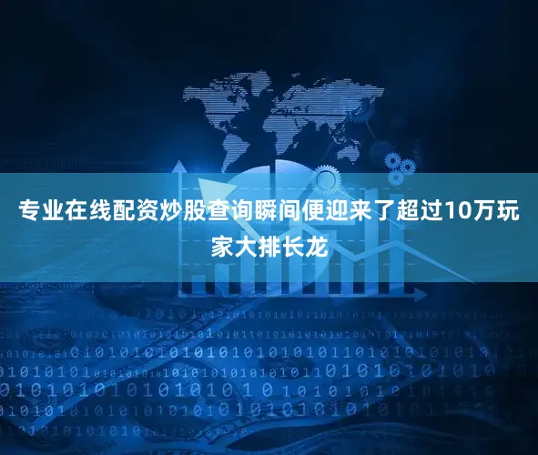 专业在线配资炒股查询瞬间便迎来了超过10万玩家大排长龙