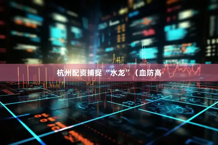 杭州配资捕捉 “水龙”（血防高