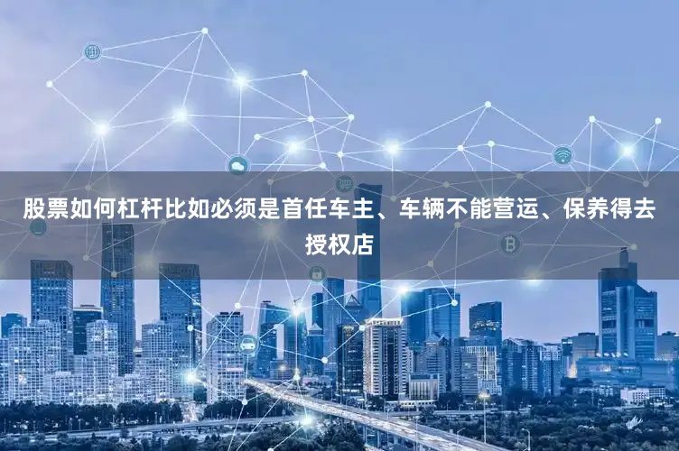 股票如何杠杆比如必须是首任车主、车辆不能营运、保养得去授权店