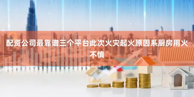 配资公司最靠谱三个平台此次火灾起火原因系厨房用火不慎
