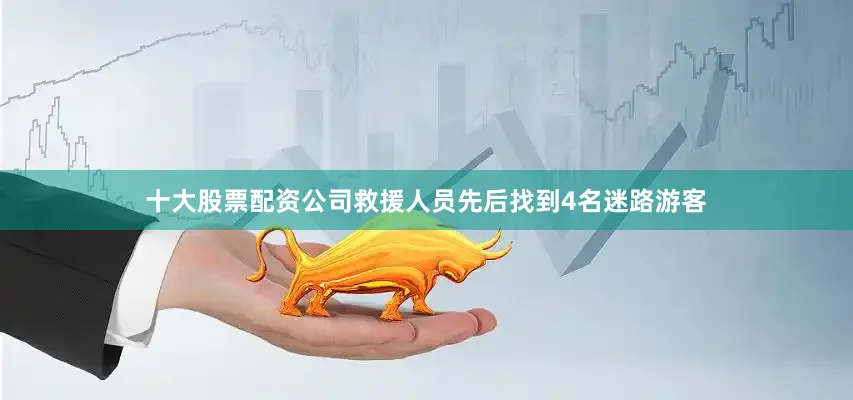 十大股票配资公司救援人员先后找到4名迷路游客