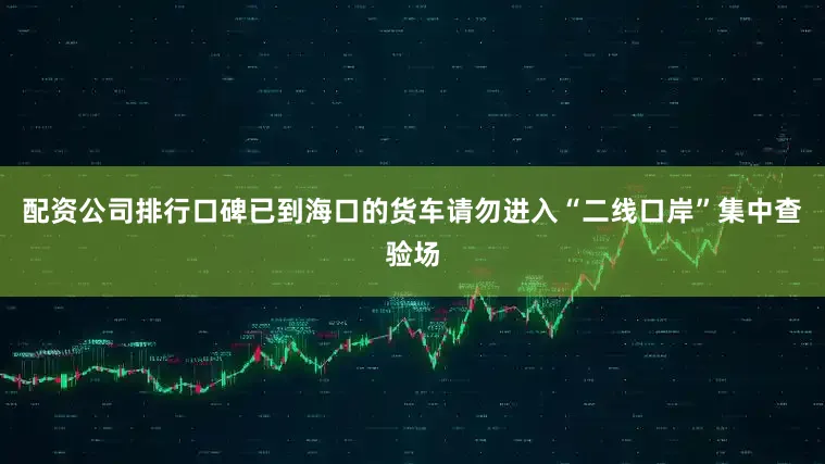 配资公司排行口碑已到海口的货车请勿进入“二线口岸”集中查验场