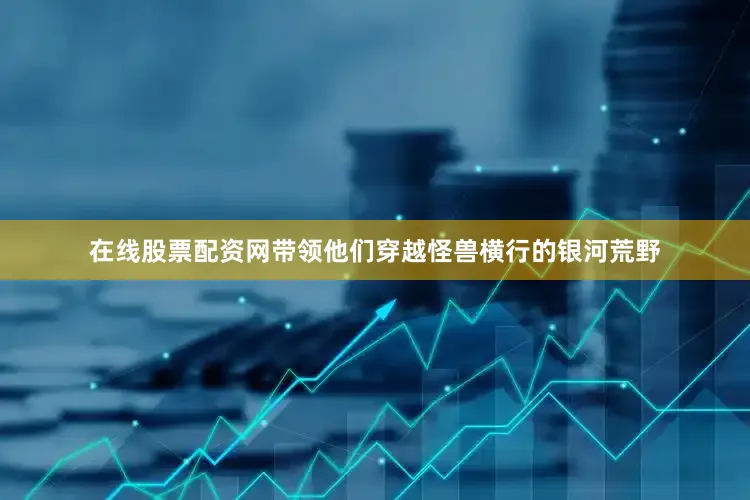在线股票配资网带领他们穿越怪兽横行的银河荒野