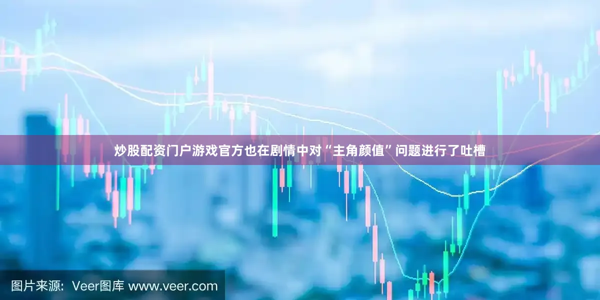 炒股配资门户游戏官方也在剧情中对“主角颜值”问题进行了吐槽