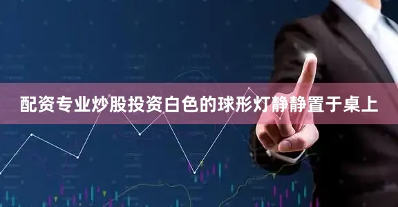 配资专业炒股投资白色的球形灯静静置于桌上