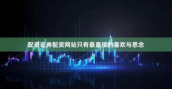 配资证券配资网站只有最直接的喜欢与思念