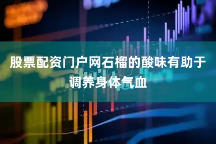 股票配资门户网石榴的酸味有助于调养身体气血