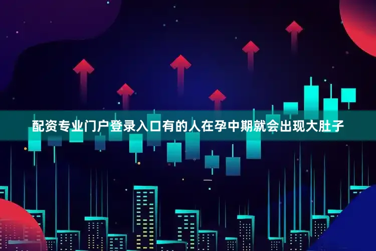 配资专业门户登录入口有的人在孕中期就会出现大肚子