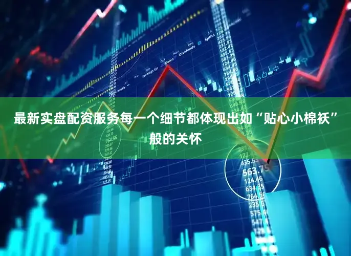 最新实盘配资服务每一个细节都体现出如“贴心小棉袄”般的关怀