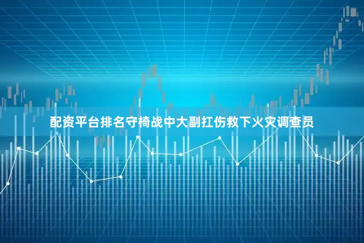 配资平台排名守椅战中大副扛伤救下火灾调查员