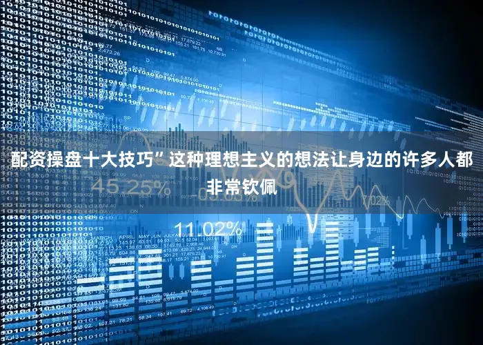 配资操盘十大技巧”这种理想主义的想法让身边的许多人都非常钦佩