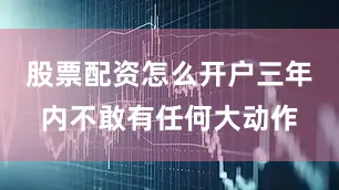 股票配资怎么开户三年内不敢有任何大动作