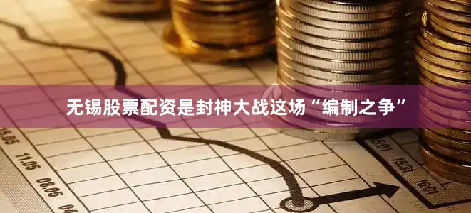 无锡股票配资是封神大战这场“编制之争”