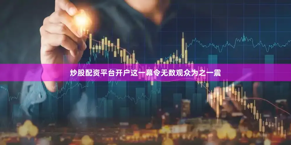 炒股配资平台开户这一幕令无数观众为之一震