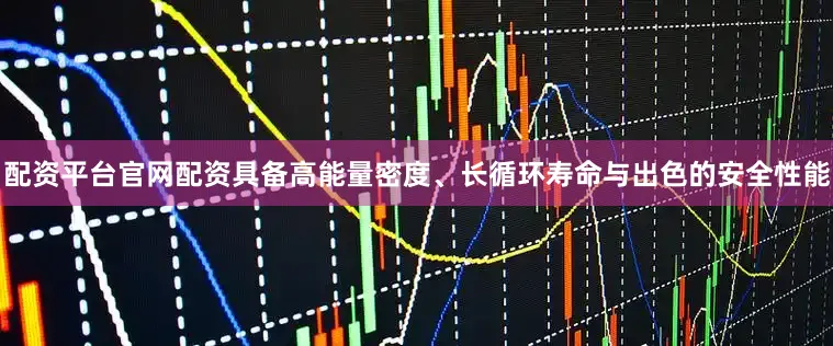配资平台官网配资具备高能量密度、长循环寿命与出色的安全性能