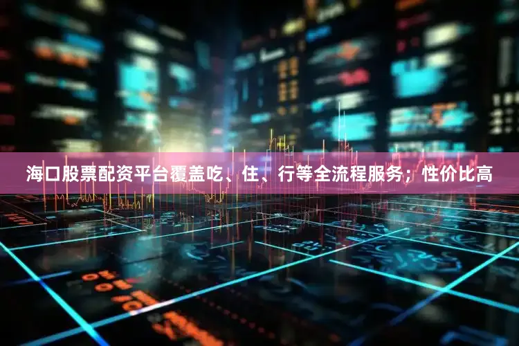 海口股票配资平台覆盖吃、住、行等全流程服务；性价比高